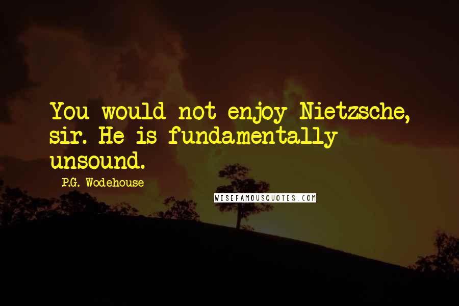 P.G. Wodehouse Quotes: You would not enjoy Nietzsche, sir. He is fundamentally unsound.