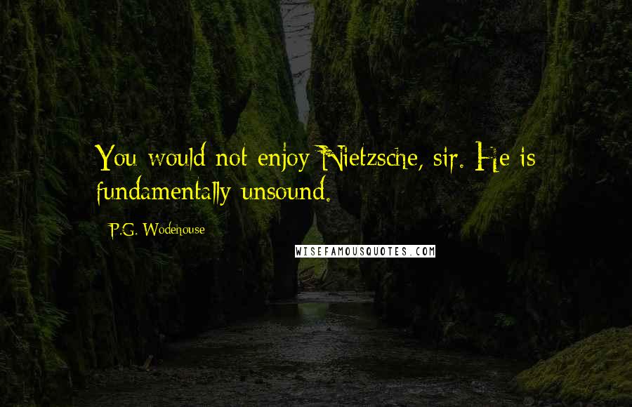 P.G. Wodehouse Quotes: You would not enjoy Nietzsche, sir. He is fundamentally unsound.