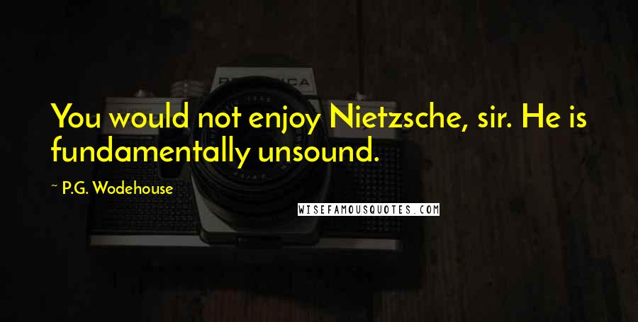 P.G. Wodehouse Quotes: You would not enjoy Nietzsche, sir. He is fundamentally unsound.