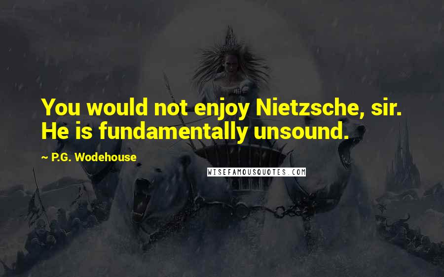 P.G. Wodehouse Quotes: You would not enjoy Nietzsche, sir. He is fundamentally unsound.