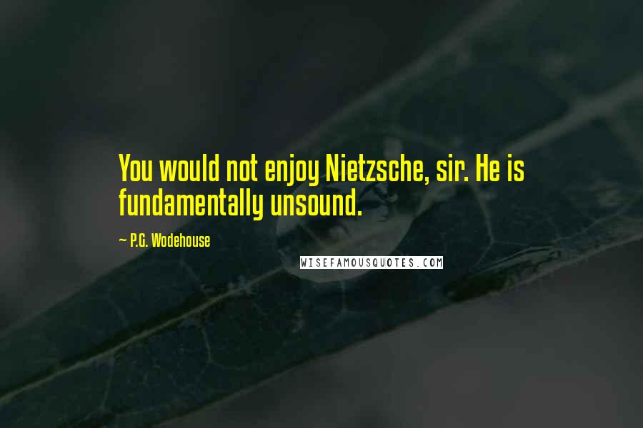 P.G. Wodehouse Quotes: You would not enjoy Nietzsche, sir. He is fundamentally unsound.