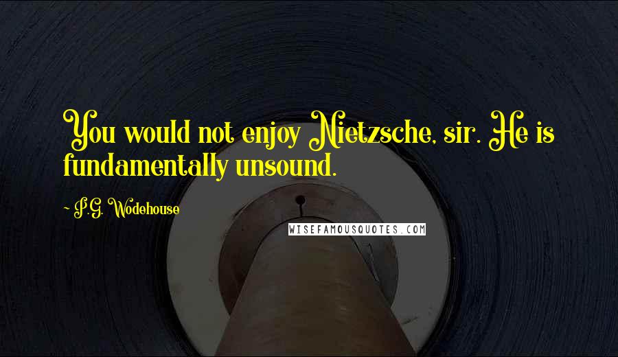 P.G. Wodehouse Quotes: You would not enjoy Nietzsche, sir. He is fundamentally unsound.