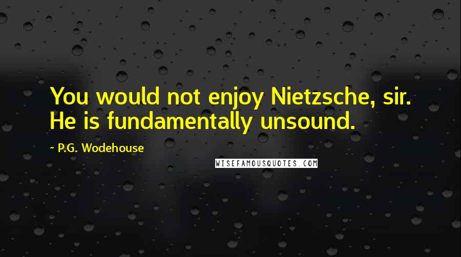 P.G. Wodehouse Quotes: You would not enjoy Nietzsche, sir. He is fundamentally unsound.