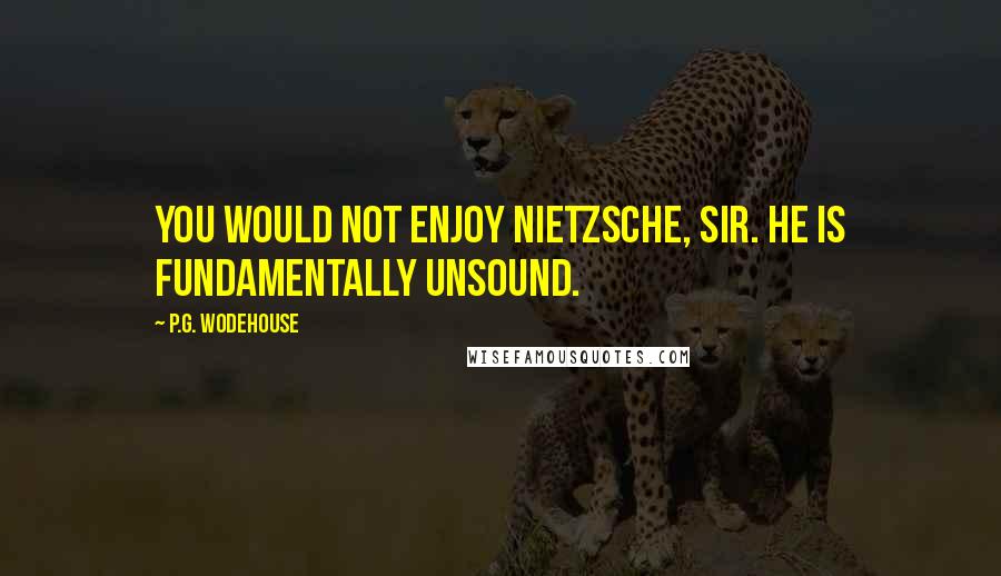 P.G. Wodehouse Quotes: You would not enjoy Nietzsche, sir. He is fundamentally unsound.