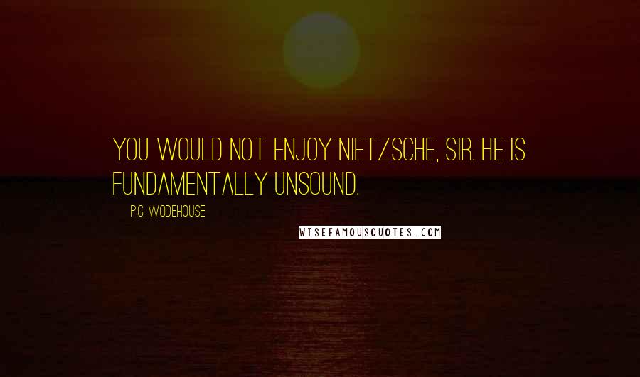 P.G. Wodehouse Quotes: You would not enjoy Nietzsche, sir. He is fundamentally unsound.