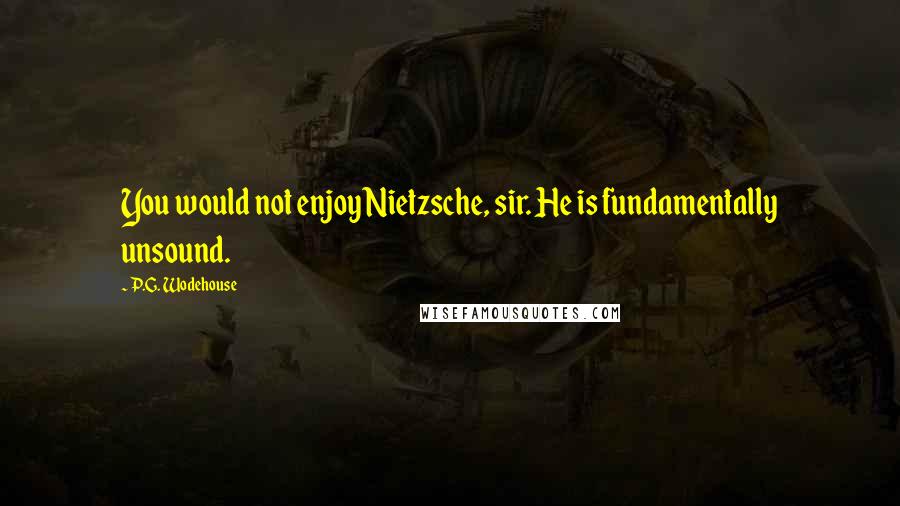 P.G. Wodehouse Quotes: You would not enjoy Nietzsche, sir. He is fundamentally unsound.