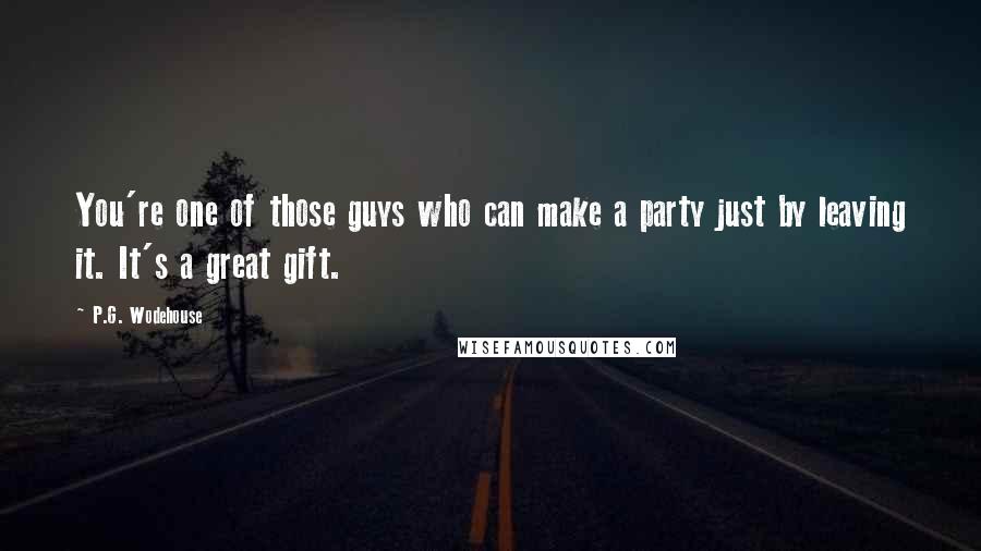 P.G. Wodehouse Quotes: You're one of those guys who can make a party just by leaving it. It's a great gift.