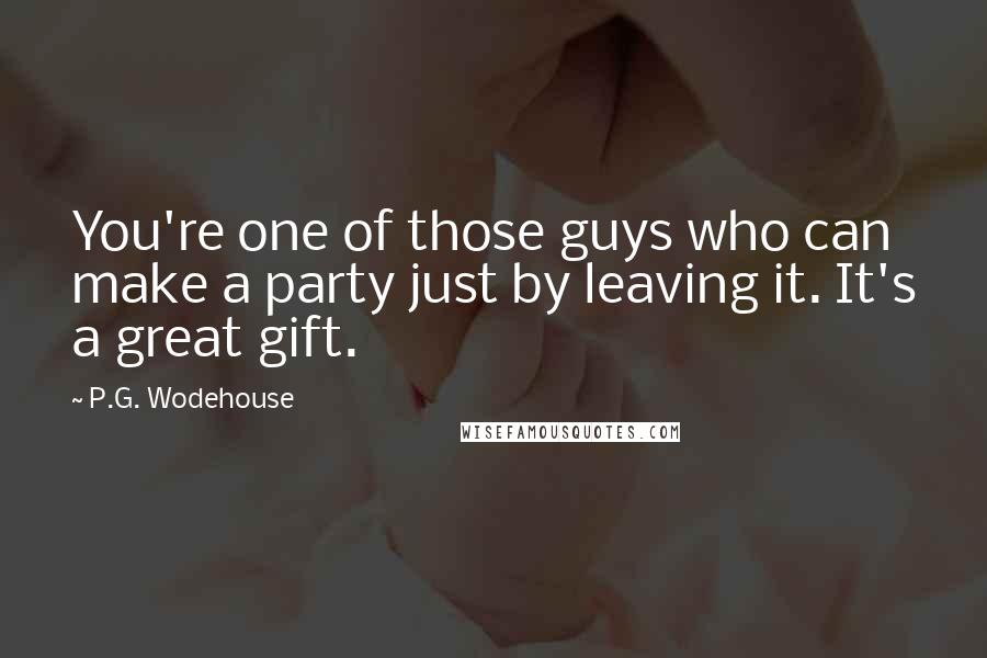 P.G. Wodehouse Quotes: You're one of those guys who can make a party just by leaving it. It's a great gift.
