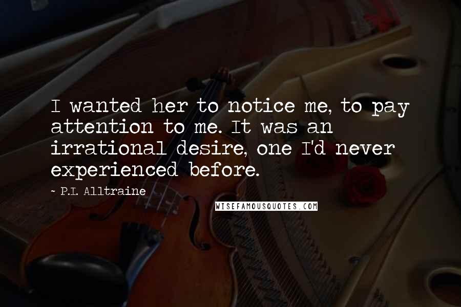 P.I. Alltraine Quotes: I wanted her to notice me, to pay attention to me. It was an irrational desire, one I'd never experienced before.