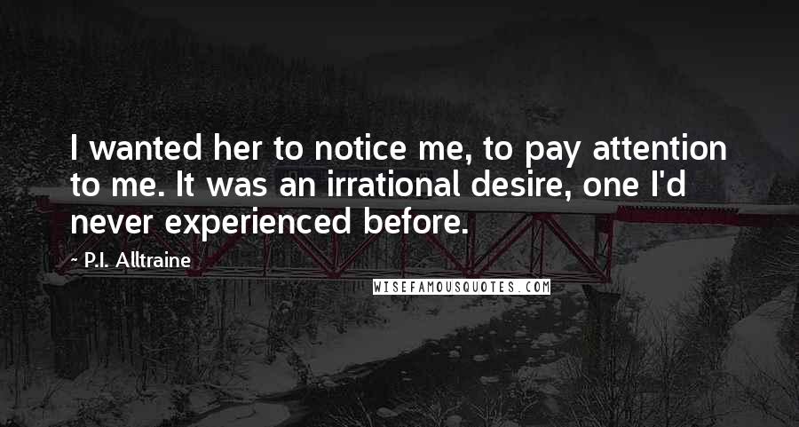 P.I. Alltraine Quotes: I wanted her to notice me, to pay attention to me. It was an irrational desire, one I'd never experienced before.