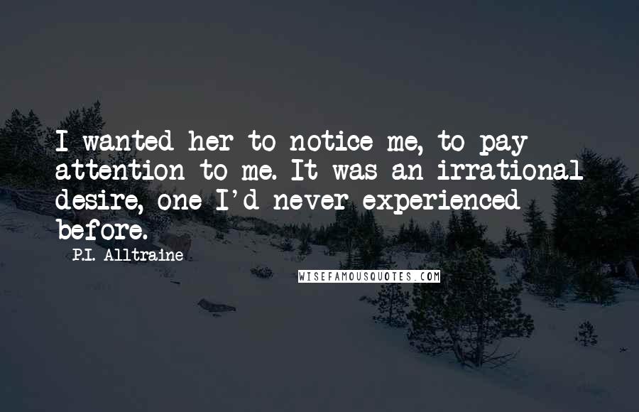 P.I. Alltraine Quotes: I wanted her to notice me, to pay attention to me. It was an irrational desire, one I'd never experienced before.