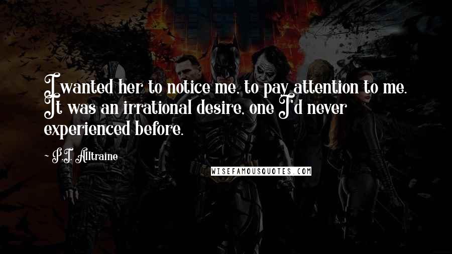 P.I. Alltraine Quotes: I wanted her to notice me, to pay attention to me. It was an irrational desire, one I'd never experienced before.