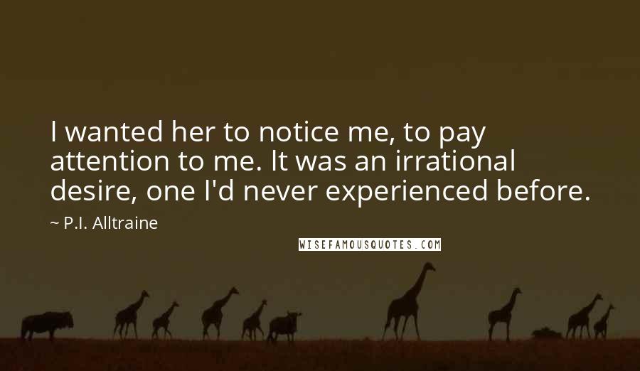 P.I. Alltraine Quotes: I wanted her to notice me, to pay attention to me. It was an irrational desire, one I'd never experienced before.