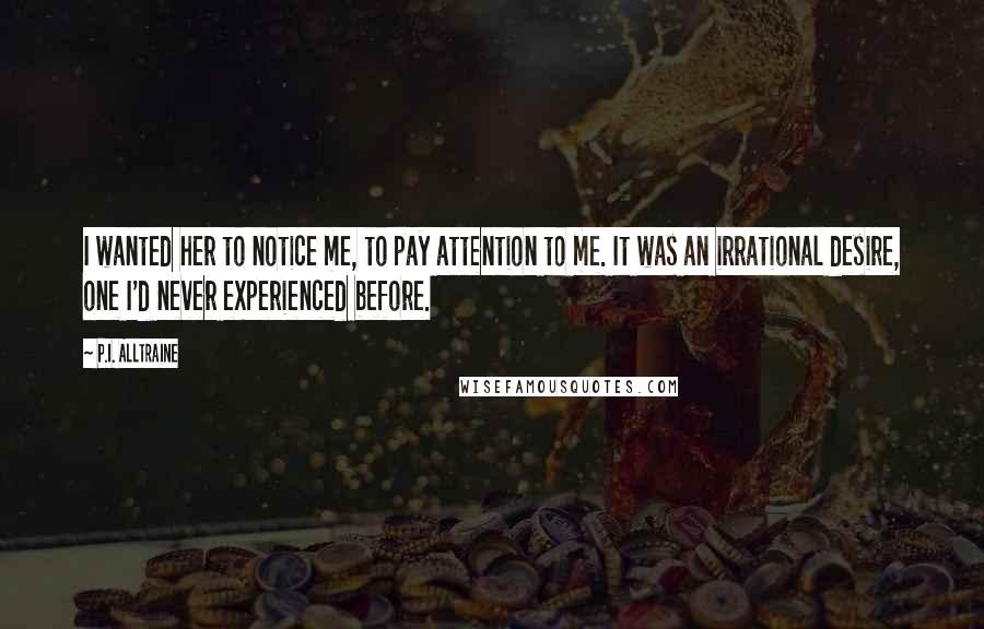 P.I. Alltraine Quotes: I wanted her to notice me, to pay attention to me. It was an irrational desire, one I'd never experienced before.