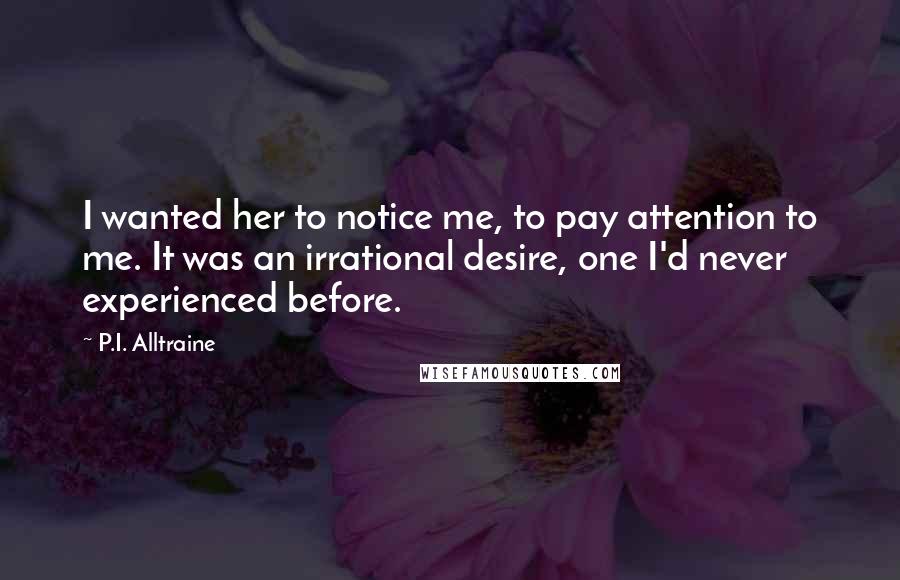 P.I. Alltraine Quotes: I wanted her to notice me, to pay attention to me. It was an irrational desire, one I'd never experienced before.