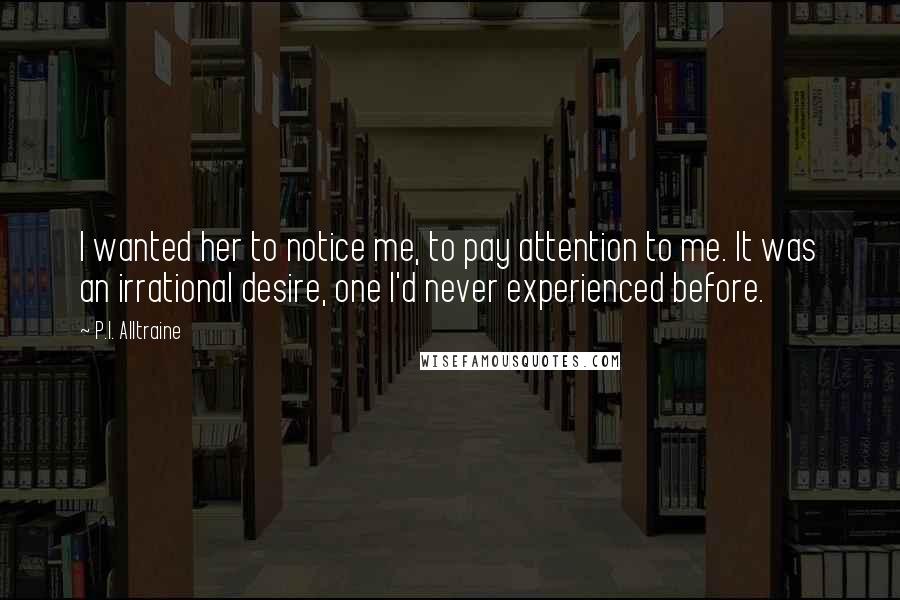 P.I. Alltraine Quotes: I wanted her to notice me, to pay attention to me. It was an irrational desire, one I'd never experienced before.