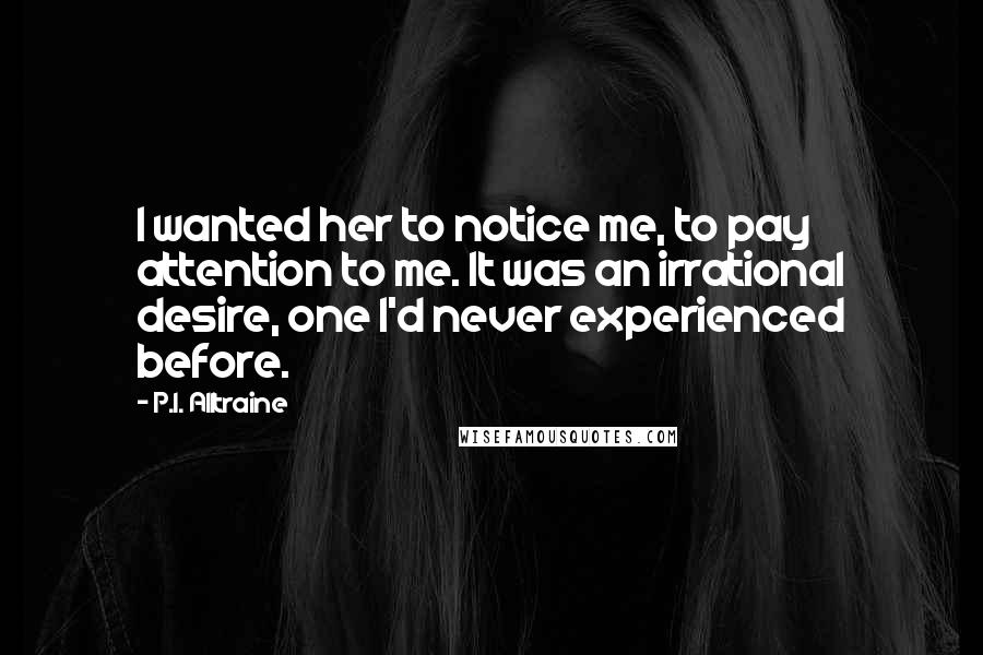 P.I. Alltraine Quotes: I wanted her to notice me, to pay attention to me. It was an irrational desire, one I'd never experienced before.