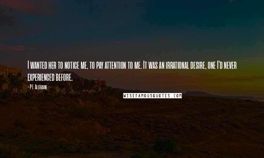 P.I. Alltraine Quotes: I wanted her to notice me, to pay attention to me. It was an irrational desire, one I'd never experienced before.