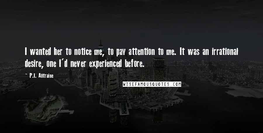 P.I. Alltraine Quotes: I wanted her to notice me, to pay attention to me. It was an irrational desire, one I'd never experienced before.