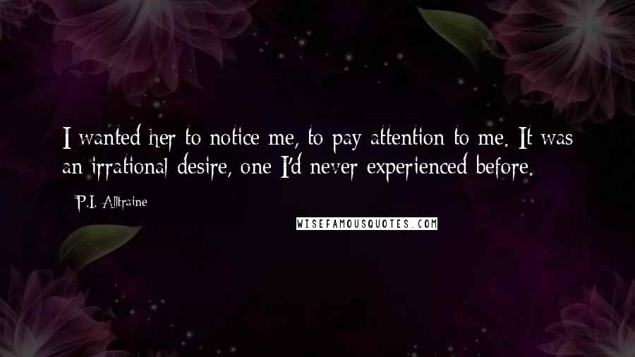 P.I. Alltraine Quotes: I wanted her to notice me, to pay attention to me. It was an irrational desire, one I'd never experienced before.