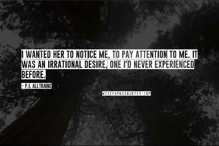 P.I. Alltraine Quotes: I wanted her to notice me, to pay attention to me. It was an irrational desire, one I'd never experienced before.