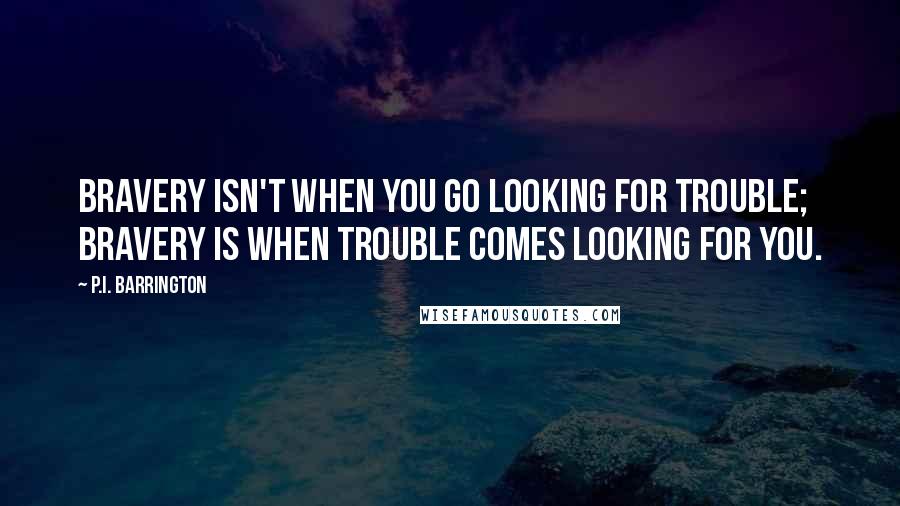 P.I. Barrington Quotes: Bravery isn't when you go looking for trouble; bravery is when trouble comes looking for you.