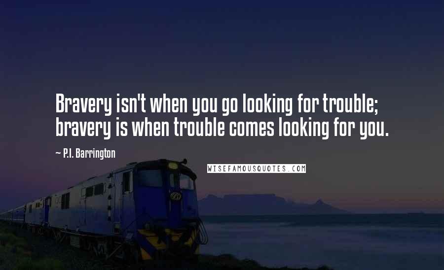 P.I. Barrington Quotes: Bravery isn't when you go looking for trouble; bravery is when trouble comes looking for you.
