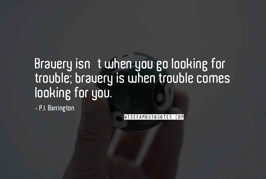 P.I. Barrington Quotes: Bravery isn't when you go looking for trouble; bravery is when trouble comes looking for you.