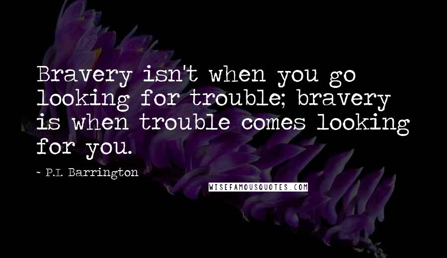 P.I. Barrington Quotes: Bravery isn't when you go looking for trouble; bravery is when trouble comes looking for you.