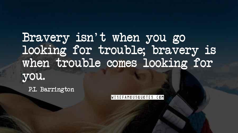 P.I. Barrington Quotes: Bravery isn't when you go looking for trouble; bravery is when trouble comes looking for you.
