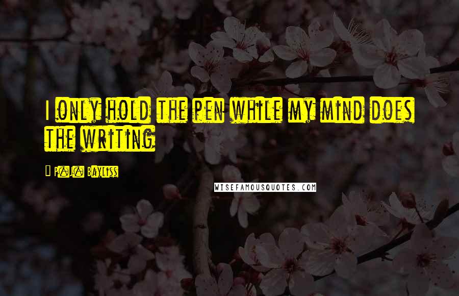 P.J. Bayliss Quotes: I only hold the pen while my mind does the writing