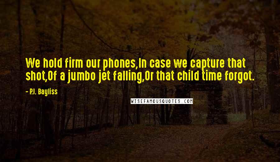 P.J. Bayliss Quotes: We hold firm our phones,In case we capture that shot,Of a jumbo jet falling,Or that child time forgot.