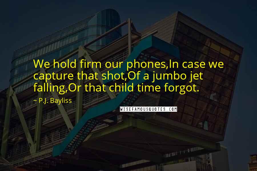 P.J. Bayliss Quotes: We hold firm our phones,In case we capture that shot,Of a jumbo jet falling,Or that child time forgot.