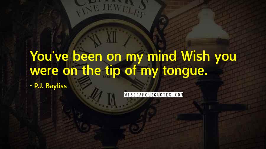 P.J. Bayliss Quotes: You've been on my mind Wish you were on the tip of my tongue.