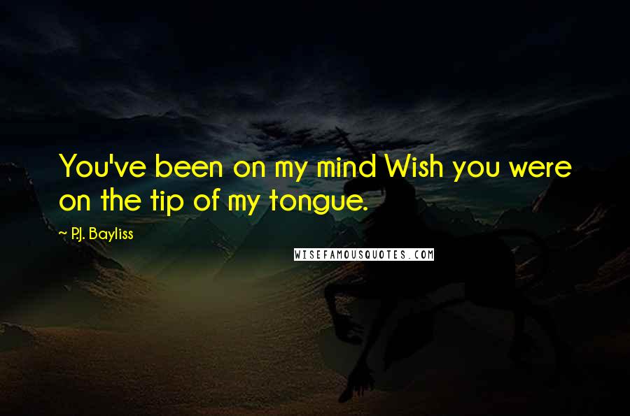 P.J. Bayliss Quotes: You've been on my mind Wish you were on the tip of my tongue.
