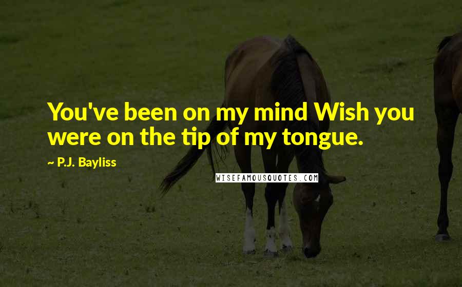 P.J. Bayliss Quotes: You've been on my mind Wish you were on the tip of my tongue.