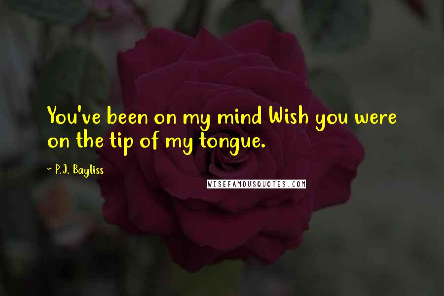 P.J. Bayliss Quotes: You've been on my mind Wish you were on the tip of my tongue.