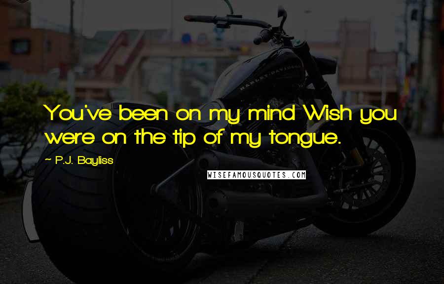 P.J. Bayliss Quotes: You've been on my mind Wish you were on the tip of my tongue.