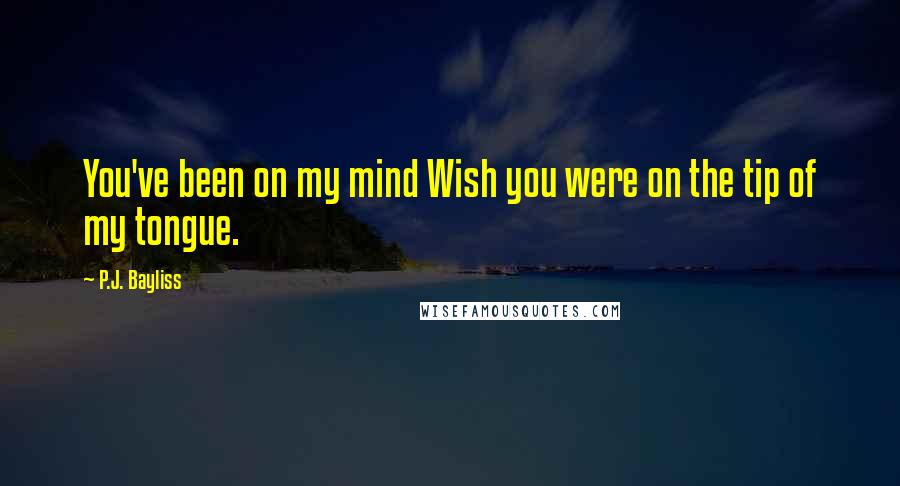 P.J. Bayliss Quotes: You've been on my mind Wish you were on the tip of my tongue.