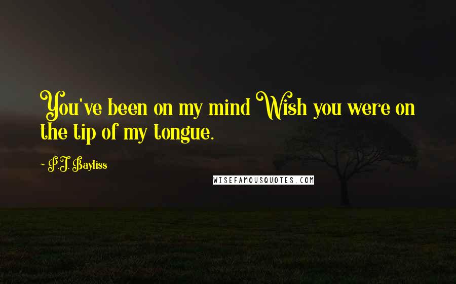 P.J. Bayliss Quotes: You've been on my mind Wish you were on the tip of my tongue.