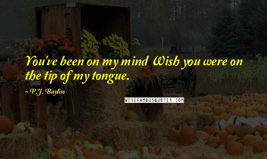 P.J. Bayliss Quotes: You've been on my mind Wish you were on the tip of my tongue.
