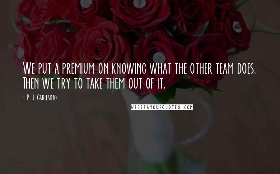 P. J. Carlesimo Quotes: We put a premium on knowing what the other team does. Then we try to take them out of it.