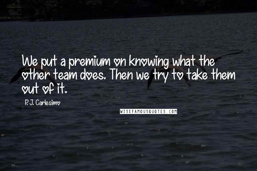 P. J. Carlesimo Quotes: We put a premium on knowing what the other team does. Then we try to take them out of it.