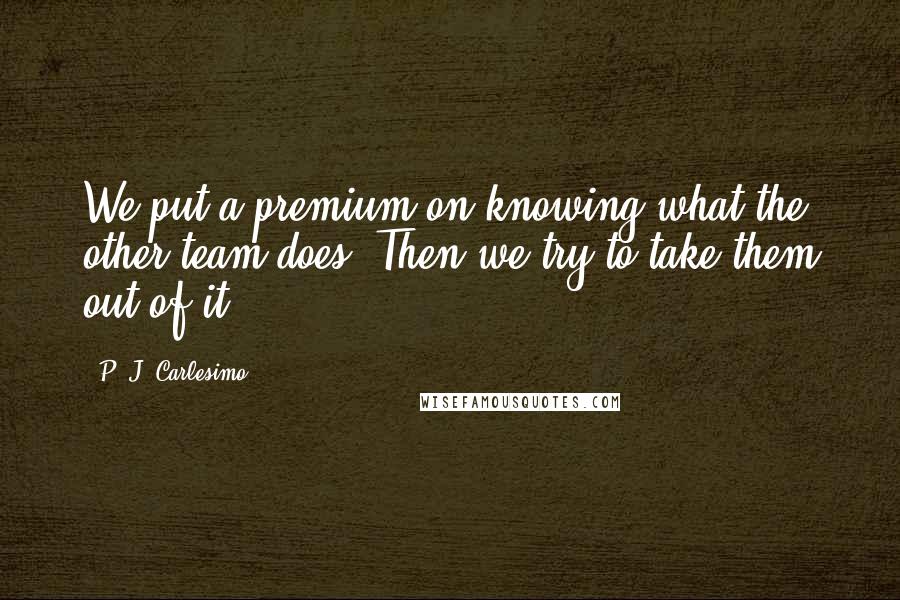 P. J. Carlesimo Quotes: We put a premium on knowing what the other team does. Then we try to take them out of it.