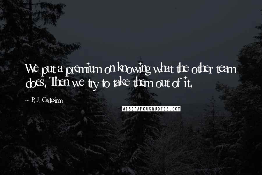 P. J. Carlesimo Quotes: We put a premium on knowing what the other team does. Then we try to take them out of it.