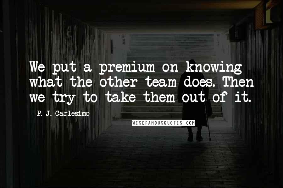 P. J. Carlesimo Quotes: We put a premium on knowing what the other team does. Then we try to take them out of it.