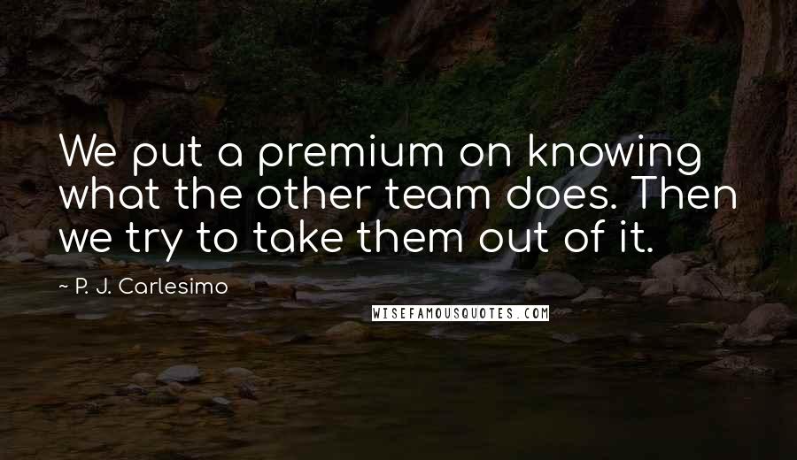 P. J. Carlesimo Quotes: We put a premium on knowing what the other team does. Then we try to take them out of it.