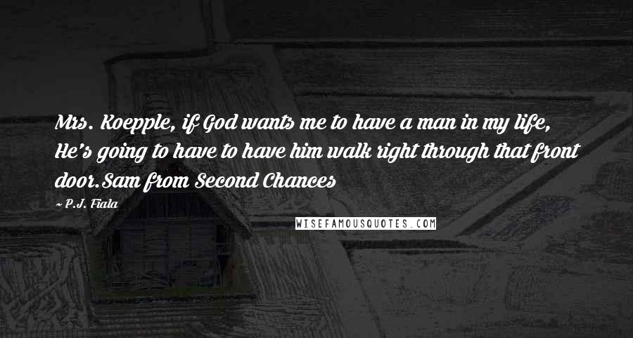 P.J. Fiala Quotes: Mrs. Koepple, if God wants me to have a man in my life, He's going to have to have him walk right through that front door.Sam from Second Chances