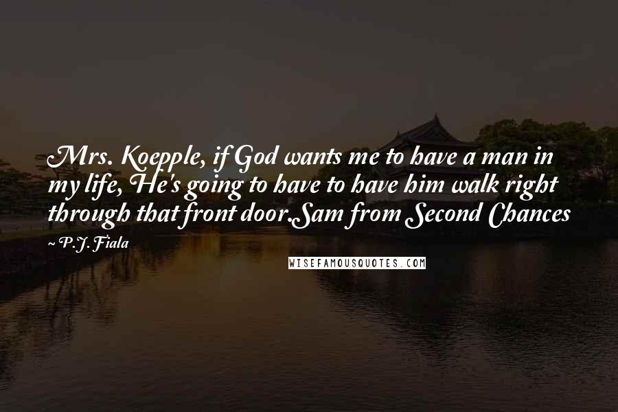 P.J. Fiala Quotes: Mrs. Koepple, if God wants me to have a man in my life, He's going to have to have him walk right through that front door.Sam from Second Chances