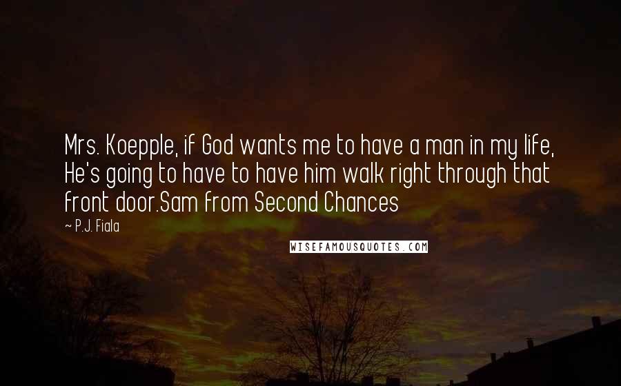 P.J. Fiala Quotes: Mrs. Koepple, if God wants me to have a man in my life, He's going to have to have him walk right through that front door.Sam from Second Chances